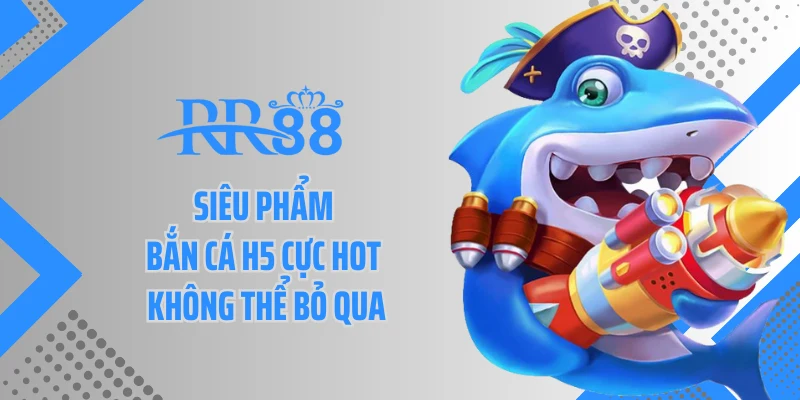 Siêu phẩm bắn cá H5 cực hot không thể bỏ qua